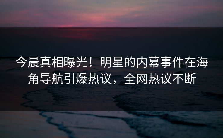 今晨真相曝光！明星的内幕事件在海角导航引爆热议，全网热议不断