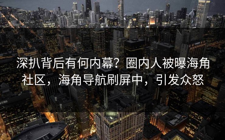 深扒背后有何内幕？圈内人被曝海角社区，海角导航刷屏中，引发众怒