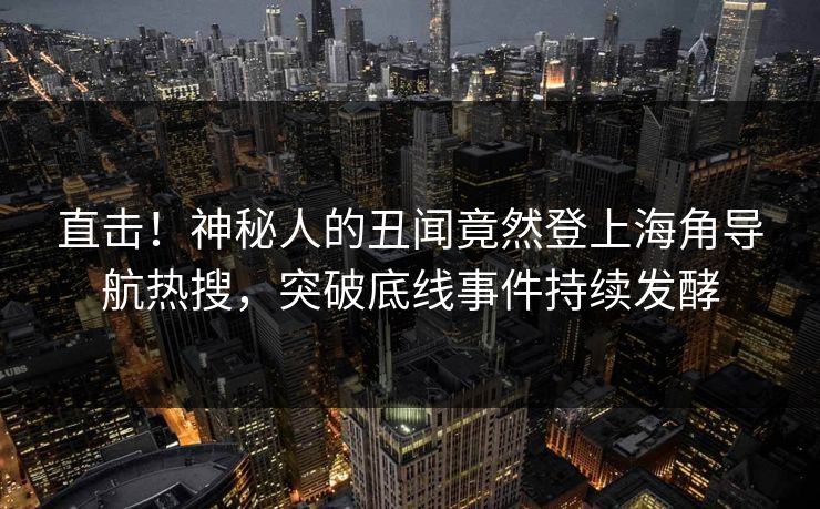 直击！神秘人的丑闻竟然登上海角导航热搜，突破底线事件持续发酵