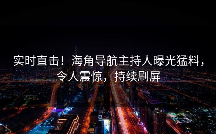 实时直击！海角导航主持人曝光猛料，令人震惊，持续刷屏