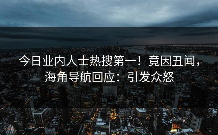 今日业内人士热搜第一！竟因丑闻，海角导航回应：引发众怒
