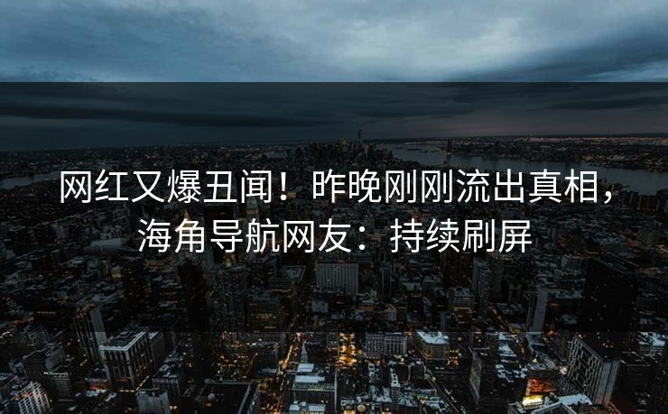 网红又爆丑闻！昨晚刚刚流出真相，海角导航网友：持续刷屏