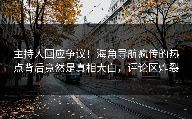 主持人回应争议！海角导航疯传的热点背后竟然是真相大白，评论区炸裂