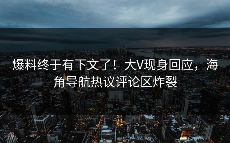 爆料终于有下文了！大V现身回应，海角导航热议评论区炸裂