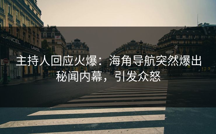 主持人回应火爆：海角导航突然爆出秘闻内幕，引发众怒