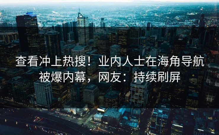 查看冲上热搜！业内人士在海角导航被爆内幕，网友：持续刷屏