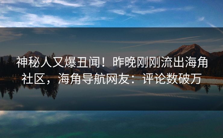 神秘人又爆丑闻！昨晚刚刚流出海角社区，海角导航网友：评论数破万
