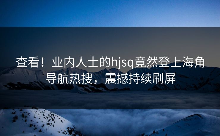 查看！业内人士的hjsq竟然登上海角导航热搜，震撼持续刷屏