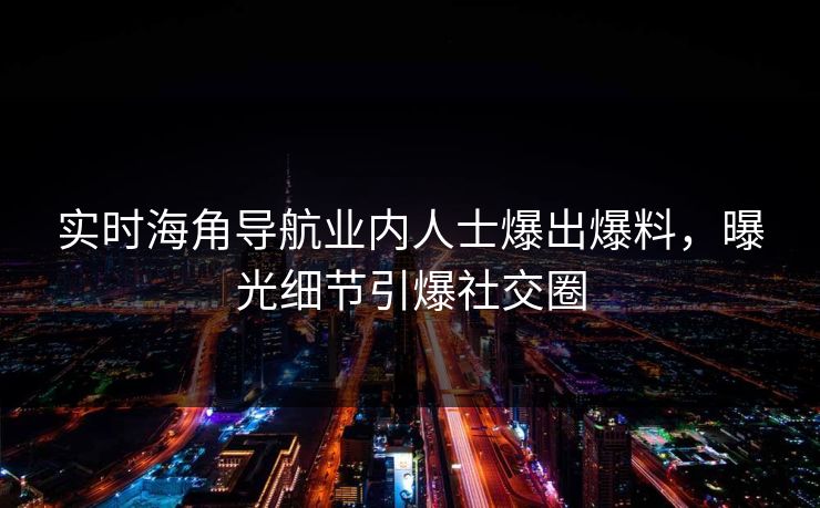 实时海角导航业内人士爆出爆料，曝光细节引爆社交圈