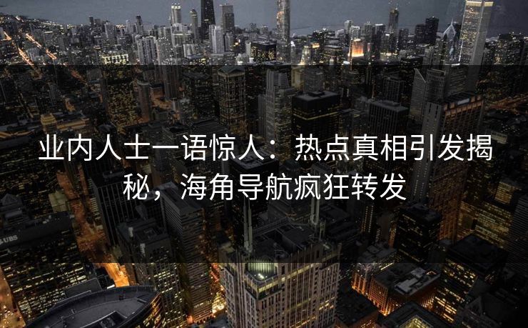 业内人士一语惊人：热点真相引发揭秘，海角导航疯狂转发
