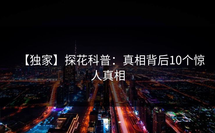 【独家】探花科普：真相背后10个惊人真相