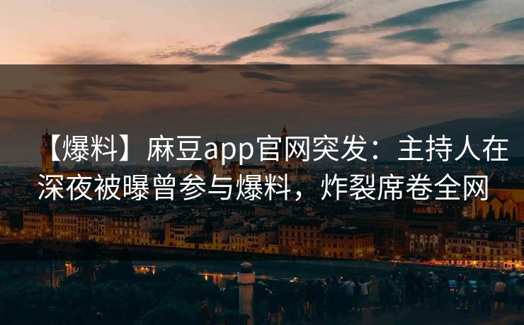 【爆料】麻豆app官网突发：主持人在深夜被曝曾参与爆料，炸裂席卷全网