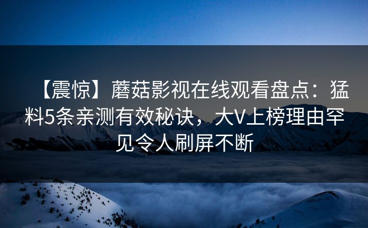 【震惊】蘑菇影视在线观看盘点：猛料5条亲测有效秘诀，大V上榜理由罕见令人刷屏不断