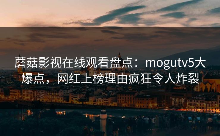 蘑菇影视在线观看盘点:mogutv5大爆点,网红上榜理由疯狂令人炸裂 蘑菇影视在线观看盘点:mogutv5大爆点,网红上榜理由疯狂令人炸裂