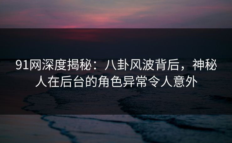 91网深度揭秘:八卦风波背后,神秘人在后台的角色异常令人意外 91网深度揭秘:八卦风波背后,神秘人在后台的角色异常令人意外