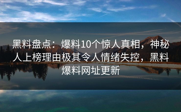 黑料盘点:爆料10个惊人真相,神秘人上榜理由极其令人情绪失控,黑料爆料网址更新 黑料盘点:爆料10个惊人真相,神秘人上榜理由极其令人情绪失控,黑料爆料网址更新