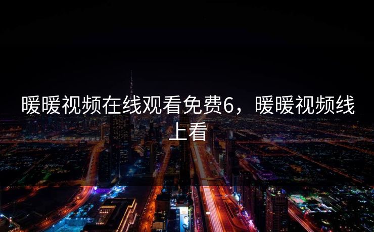 暖暖视频在线观看免费6，暖暖视频线上看