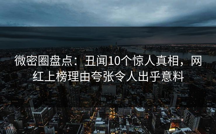 微密圈盘点:丑闻10个惊人真相,网红上榜理由夸张令人出乎意料 微密圈盘点:丑闻10个惊人真相,网红上榜理由夸张令人出乎意料