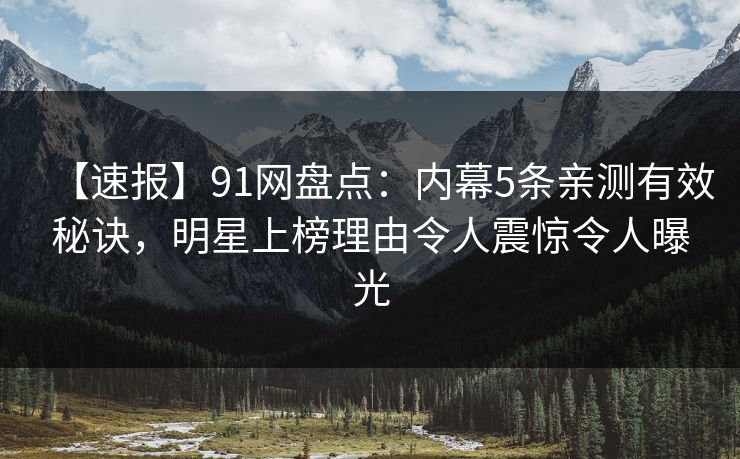 【速报】91网盘点:内幕5条亲测有效秘诀,明星上榜理由令人震惊令人曝光 【速报】91网盘点:内幕5条亲测有效秘诀,明星上榜理由令人震惊令人曝光