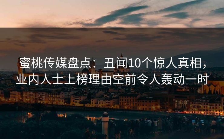 蜜桃传媒盘点:丑闻10个惊人真相,业内人士上榜理由空前令人轰动一时 蜜桃传媒盘点:丑闻10个惊人真相,业内人士上榜理由空前令人轰动一时