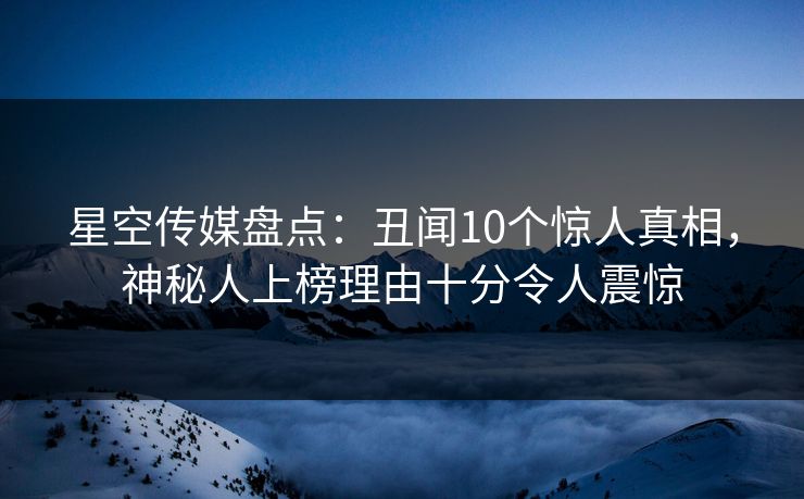 星空传媒盘点:丑闻10个惊人真相,神秘人上榜理由十分令人震惊 星空传媒盘点:丑闻10个惊人真相,神秘人上榜理由十分令人震惊