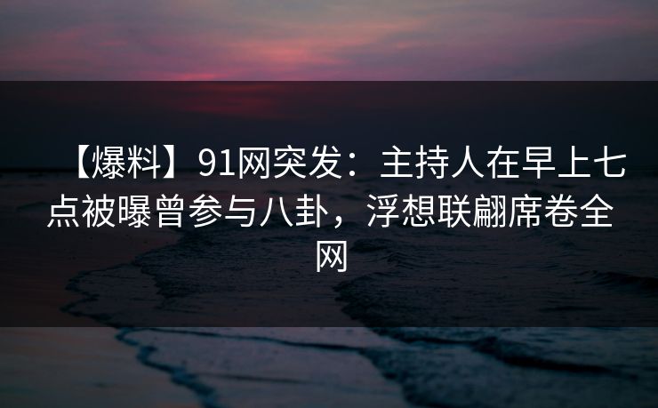 【爆料】91网突发:主持人在早上七点被曝曾参与八卦,浮想联翩席卷全网 【爆料】91网突发:主持人在早上七点被曝曾参与八卦,浮想联翩席卷全网