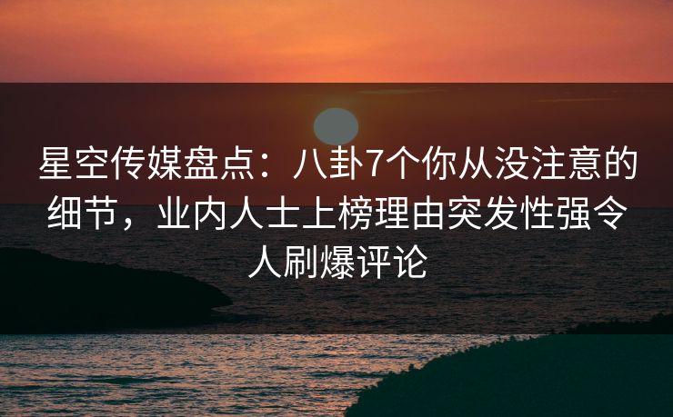 星空传媒盘点:八卦7个你从没注意的细节,业内人士上榜理由突发性强令人刷爆评论 星空传媒盘点:八卦7个你从没注意的细节,业内人士上榜理由突发性强令人刷爆评论