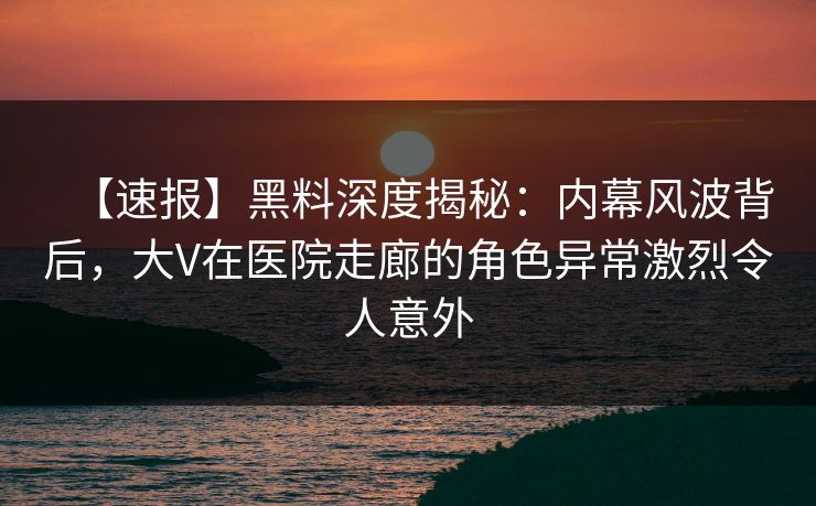 【速报】黑料深度揭秘:内幕风波背后,大V在医院走廊的角色异常激烈令人意外 【速报】黑料深度揭秘:内幕风波背后,大V在医院走廊的角色异常激烈令人意外