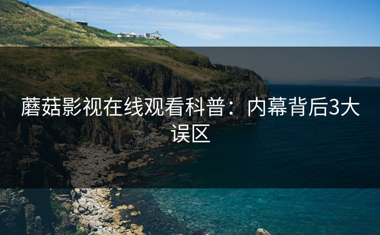 蘑菇影视在线观看科普:内幕背后3大误区 蘑菇影视在线观看科普:内幕背后3大误区