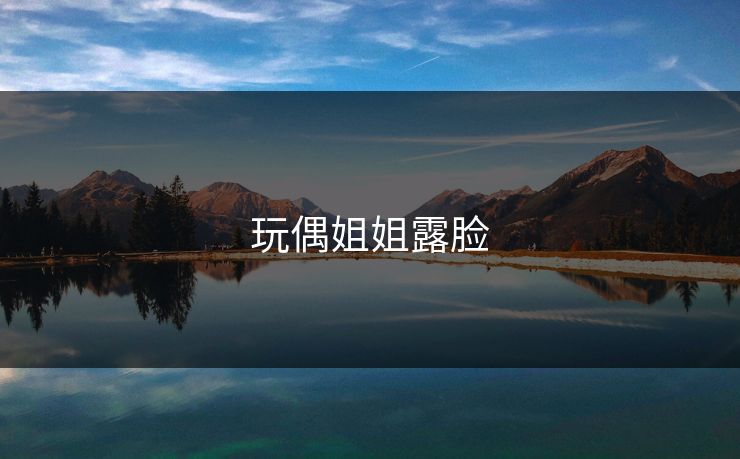 玩偶姐姐露脸 玩偶姐姐露脸