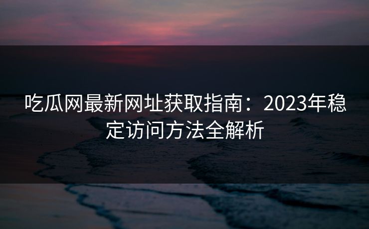 吃瓜网最新网址获取指南:2023年稳定访问方法全解析 吃瓜网最新网址获取指南:2023年稳定访问方法全解析