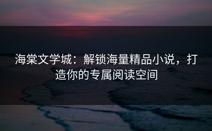 海棠文学城：解锁海量精品小说，打造你的专属阅读空间