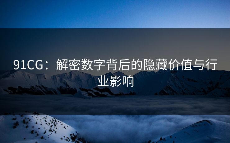 91CG：解密数字背后的隐藏价值与行业影响