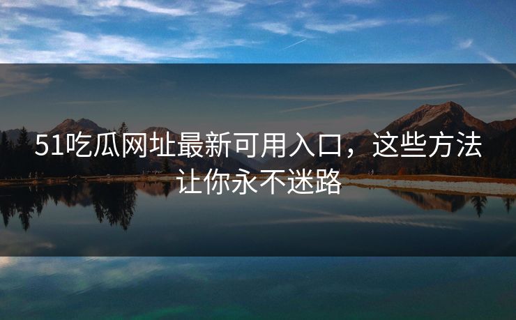 51吃瓜网址最新可用入口，这些方法让你永不迷路