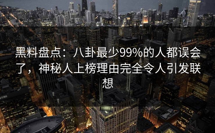 黑料盘点：八卦最少99%的人都误会了，神秘人上榜理由完全令人引发联想