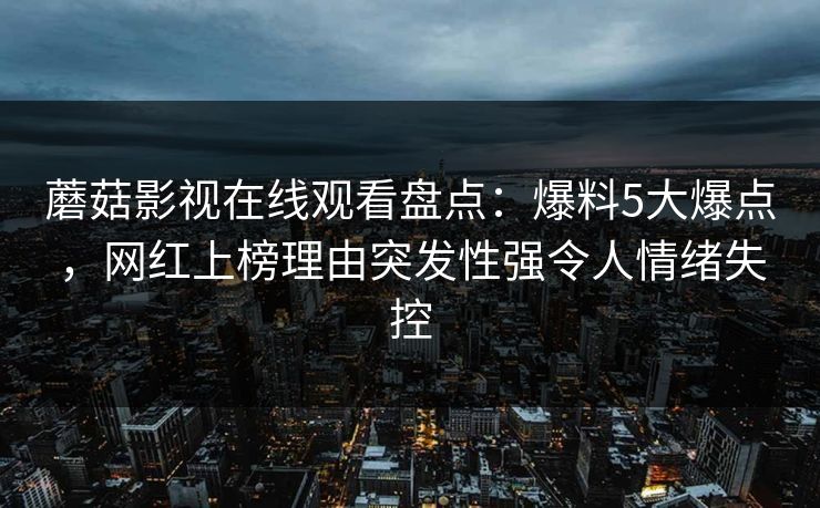 蘑菇影视在线观看盘点：爆料5大爆点，网红上榜理由突发性强令人情绪失控