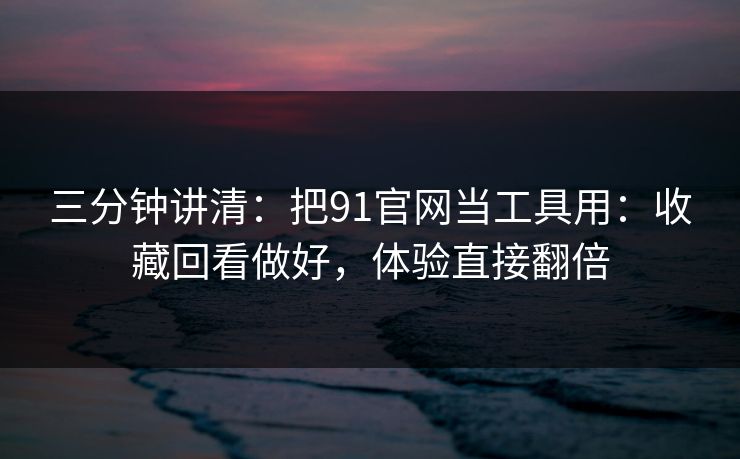 三分钟讲清:把91官网当工具用:收藏回看做好,体验直接翻倍 三分钟讲清:把91官网当工具用:收藏回看做好,体验直接翻倍