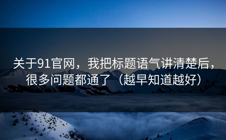 关于91官网，我把标题语气讲清楚后，很多问题都通了（越早知道越好）
