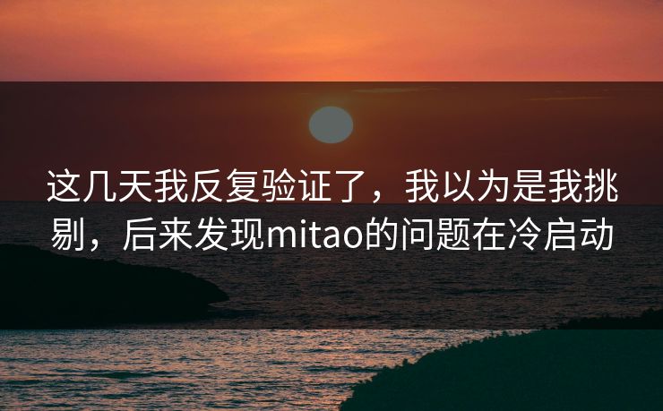 这几天我反复验证了，我以为是我挑剔，后来发现mitao的问题在冷启动