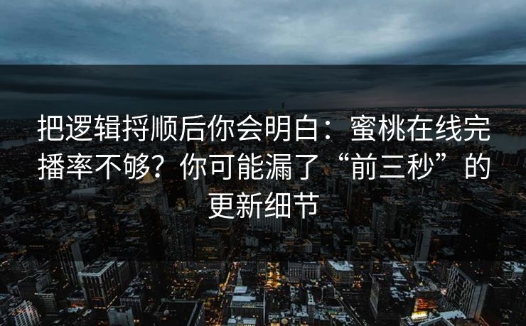 把逻辑捋顺后你会明白：蜜桃在线完播率不够？你可能漏了“前三秒”的更新细节