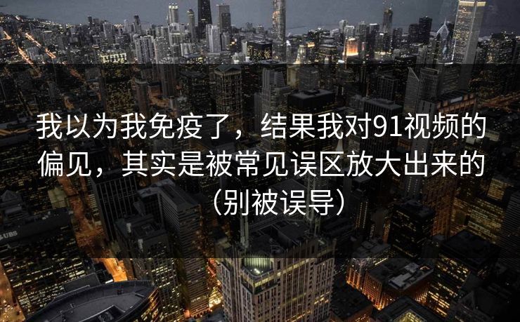 我以为我免疫了,结果我对91视频的偏见,其实是被常见误区放大出来的(别被误导) 我以为我免疫了,结果我对91视频的偏见,其实是被常见误区放大出来的(别被误导)
