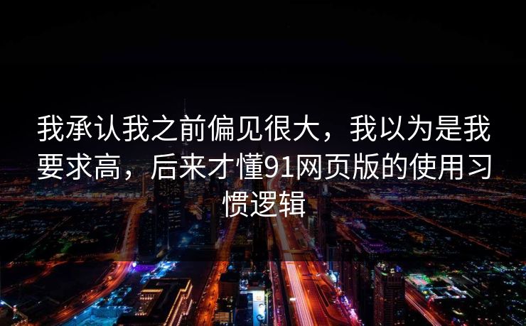 我承认我之前偏见很大，我以为是我要求高，后来才懂91网页版的使用习惯逻辑