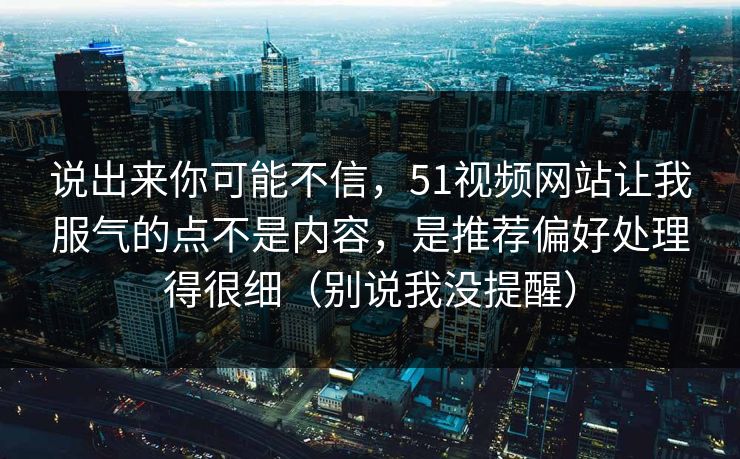 说出来你可能不信，51视频网站让我服气的点不是内容，是推荐偏好处理得很细（别说我没提醒）