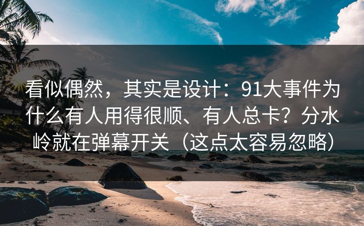 看似偶然，其实是设计：91大事件为什么有人用得很顺、有人总卡？分水岭就在弹幕开关（这点太容易忽略）