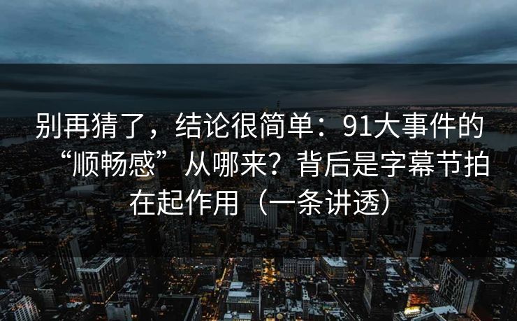 别再猜了,结论很简单:91大事件的“顺畅感”从哪来?背后是字幕节拍在起作用(一条讲透) 别再猜了,结论很简单:91大事件的“顺畅感”从哪来?背后是字幕节拍在起作用(一条讲透)