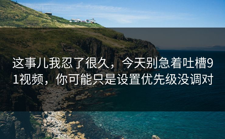 这事儿我忍了很久,今天别急着吐槽91视频,你可能只是设置优先级没调对 这事儿我忍了很久,今天别急着吐槽91视频,你可能只是设置优先级没调对
