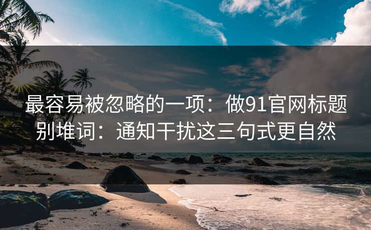 最容易被忽略的一项：做91官网标题别堆词：通知干扰这三句式更自然