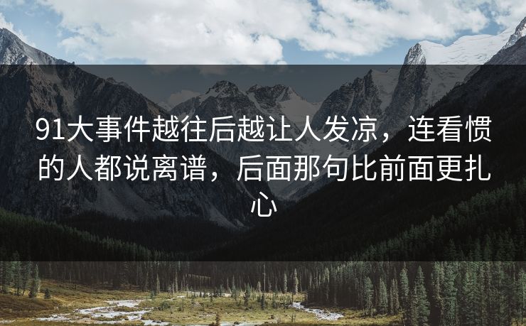 91大事件越往后越让人发凉，连看惯的人都说离谱，后面那句比前面更扎心